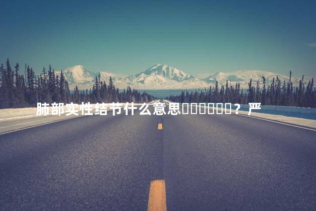 肺部实性结节什么意思？严重吗？